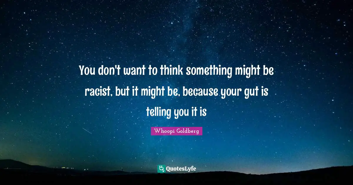 You don't want to think something might be racist, but it might be, because your gut is telling you it is