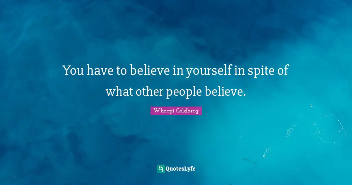 You have to believe in yourself in spite of what other people believe.