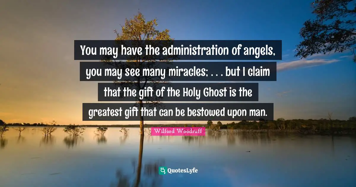 Holy Ghost Quotes: "You may have the administration of angels, you may see many miracles; . . . but I claim that the gift of the Holy Ghost is the greatest gift that can be bestowed upon man."