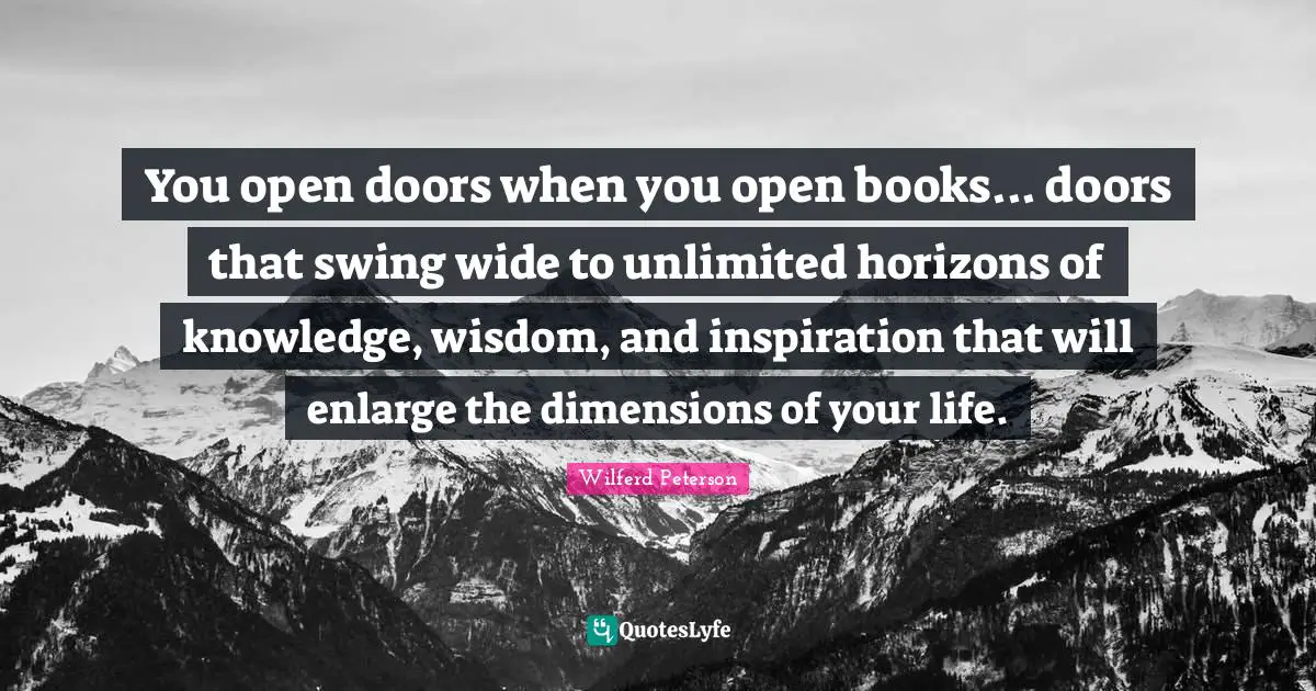 You open doors when you open books... doors that swing wide to unlimited horizons of knowledge, wisdom, and inspiration that will enlarge the dimensions of your life.