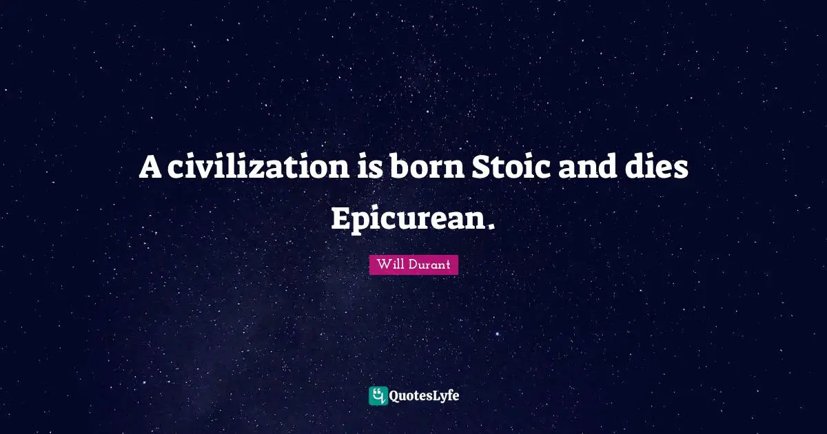 A civilization is born Stoic and dies Epicurean.