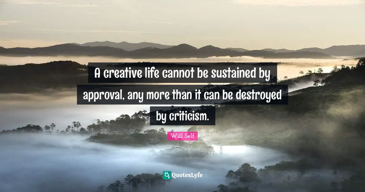 Self Quotes: "A creative life cannot be sustained by approval, any more than it can be destroyed by criticism."