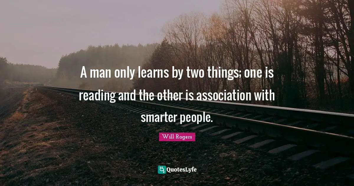 Will Rogers Quotes: A man only learns by two things; one is reading and the other is association with smarter people.