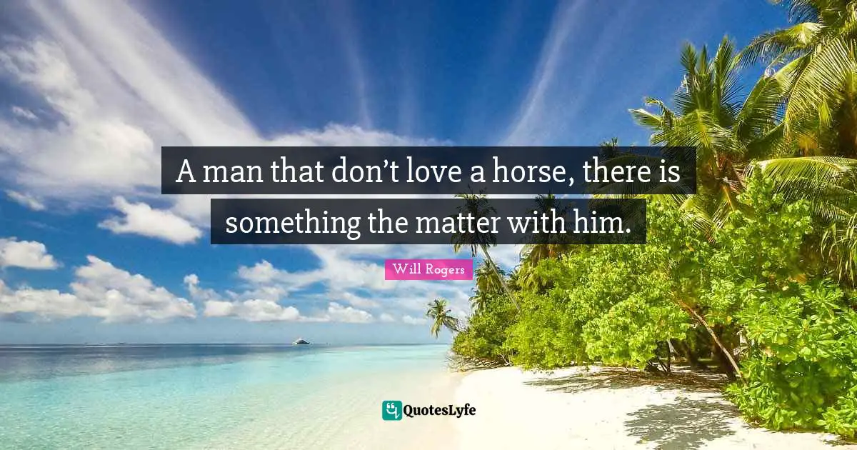 A man that don’t love a horse, there is something the matter with him.