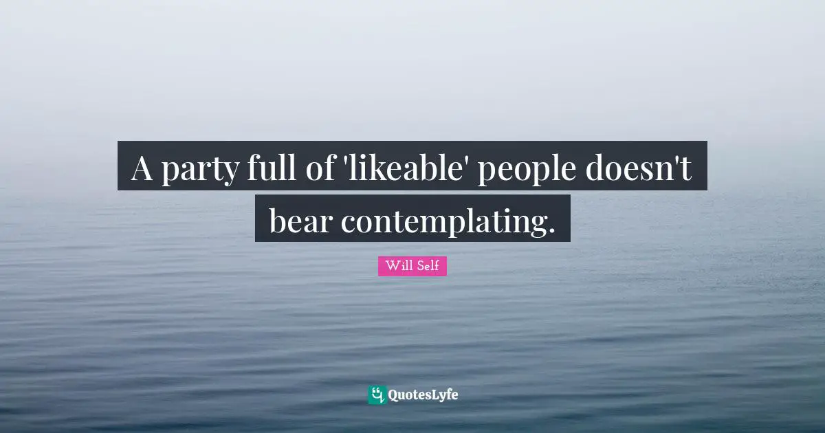 Likeable Quotes: "A party full of 'likeable' people doesn't bear contemplating."
