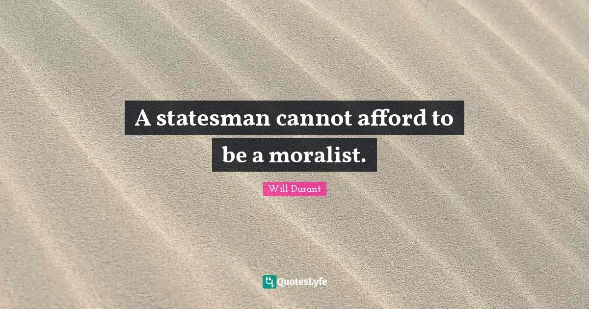 A statesman cannot afford to be a moralist.
