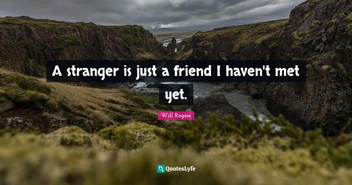 A stranger is just a friend I haven't met yet.