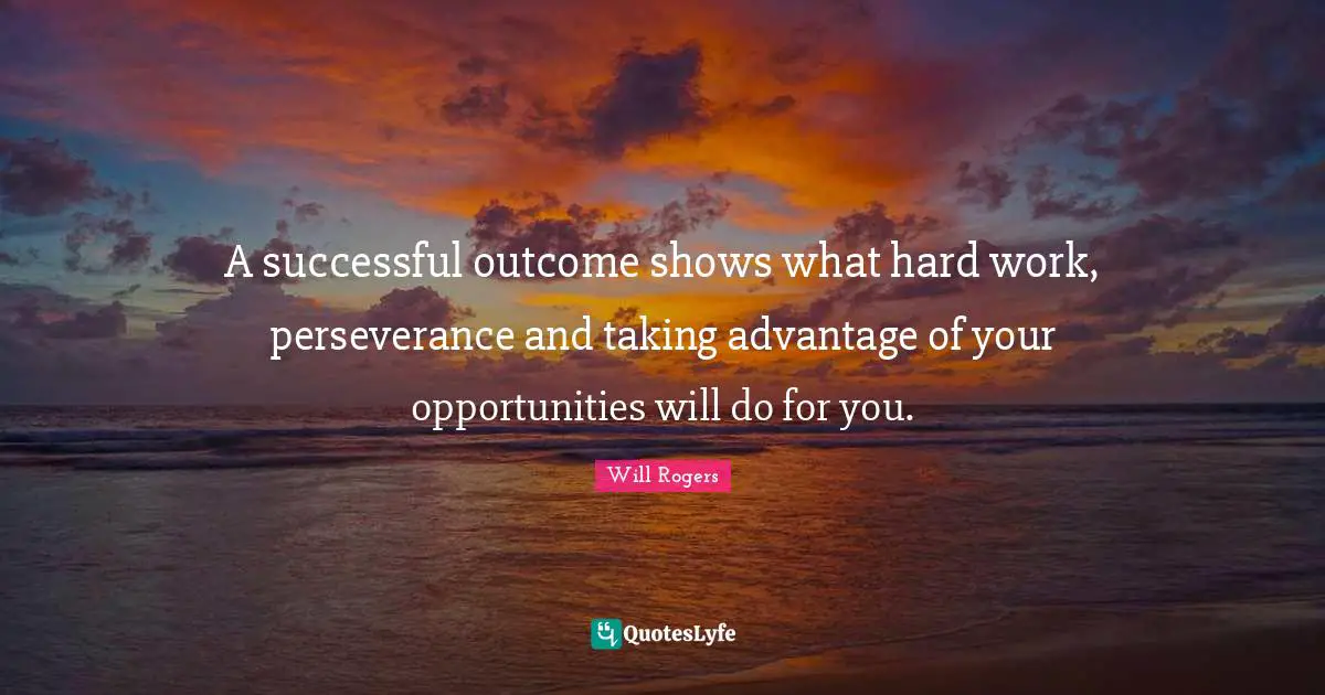 A successful outcome shows what hard work, perseverance and taking advantage of your opportunities will do for you.