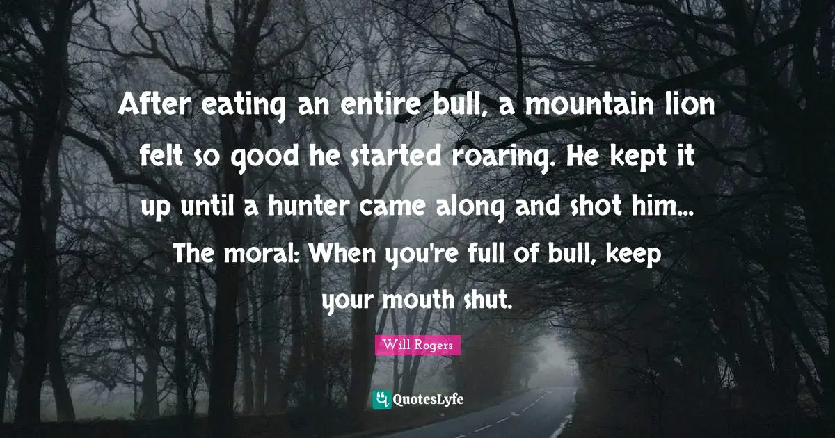 Eating Quotes: "After eating an entire bull, a mountain lion felt so good he started roaring. He kept it up until a hunter came along and shot him... The moral: When you're full of bull, keep your mouth shut."