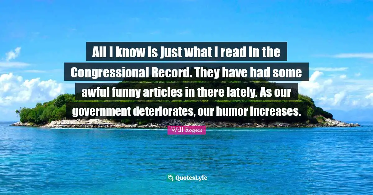 All I know is just what I read in the Congressional Record. They have had some awful funny articles in there lately. As our government deteriorates, our humor increases.