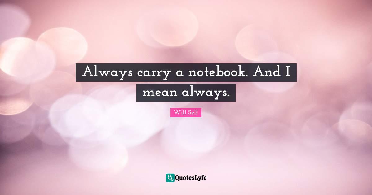 Always carry a notebook. And I mean always.