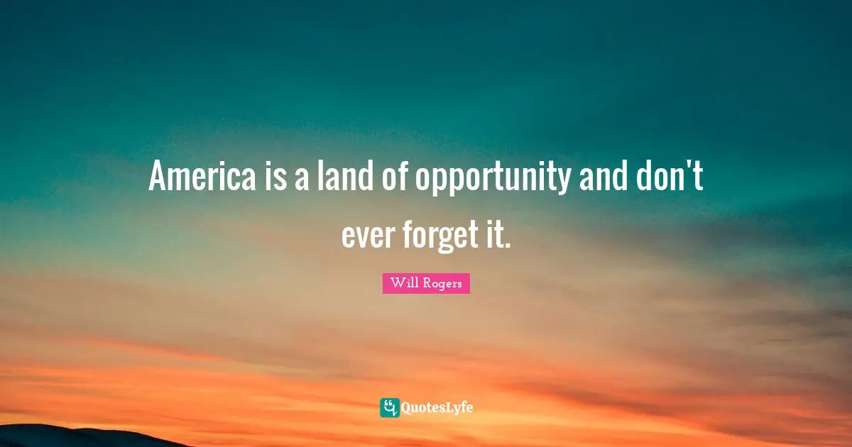 America is a land of opportunity and don't ever forget it.
