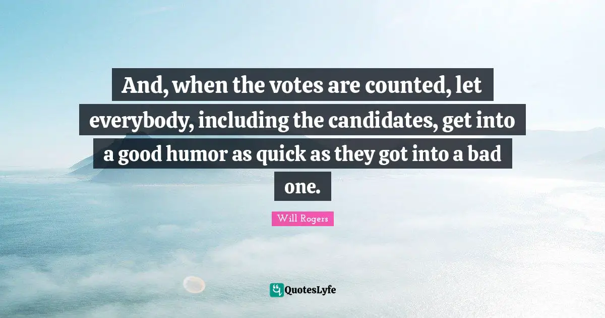 And, when the votes are counted, let everybody, including the candidates, get into a good humor as quick as they got into a bad one.