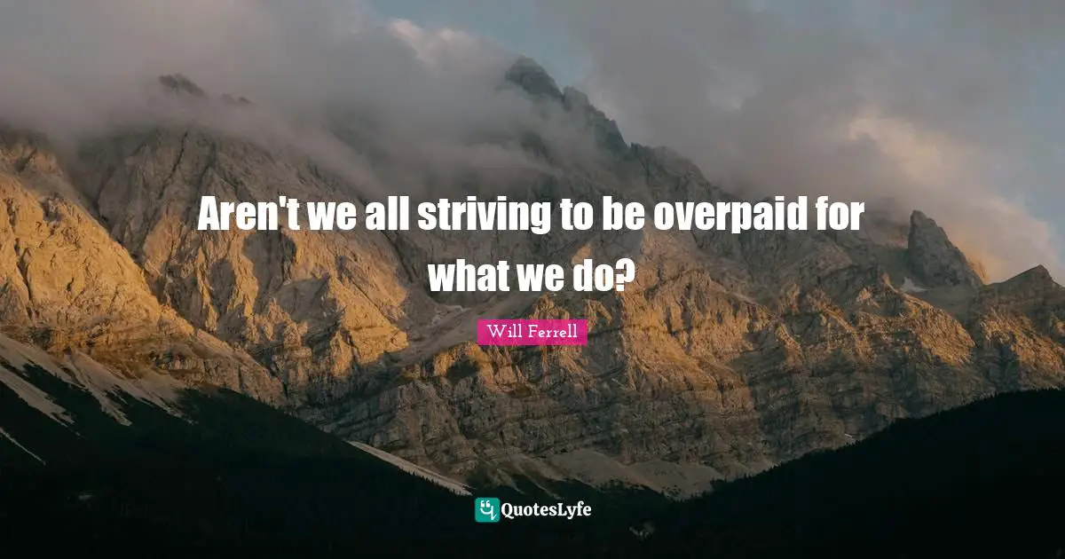 Aren't we all striving to be overpaid for what we do?