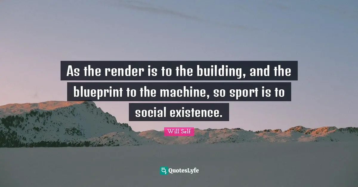 As the render is to the building, and the blueprint to the machine, so sport is to social existence.