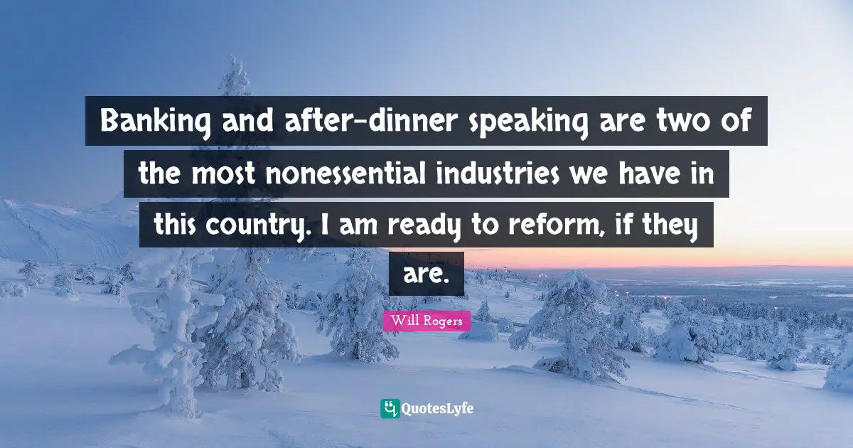 Banking and after-dinner speaking are two of the most nonessential industries we have in this country. I am ready to reform, if they are.