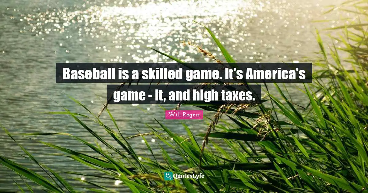 Baseball is a skilled game. It's America's game - it, and high taxes.