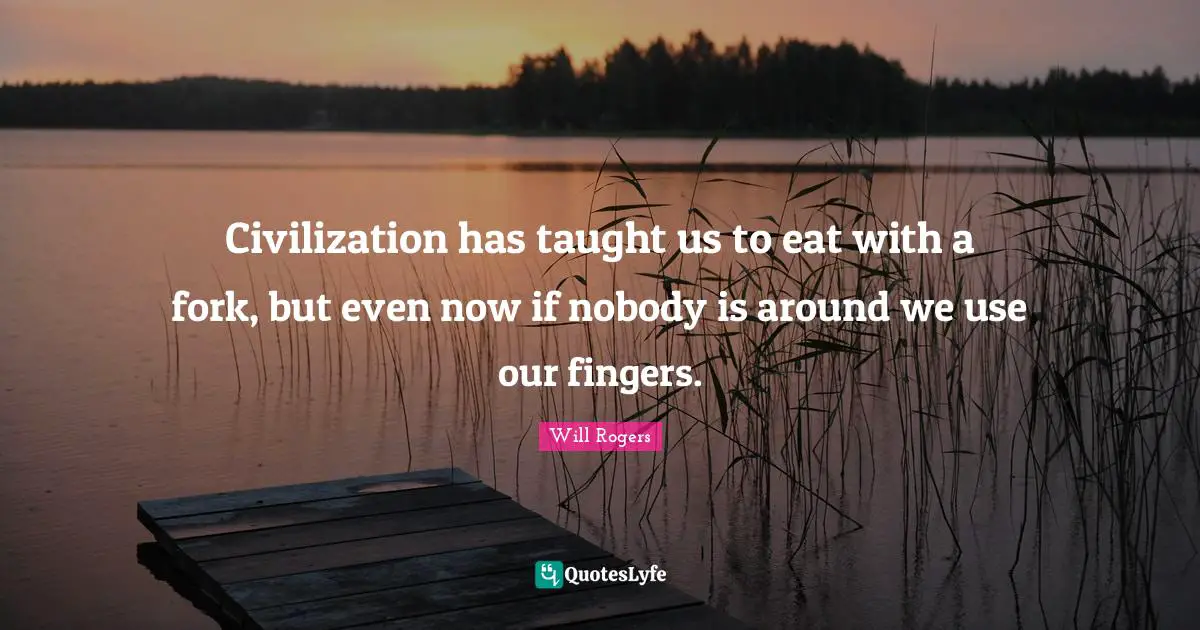 Civilization has taught us to eat with a fork, but even now if nobody is around we use our fingers.