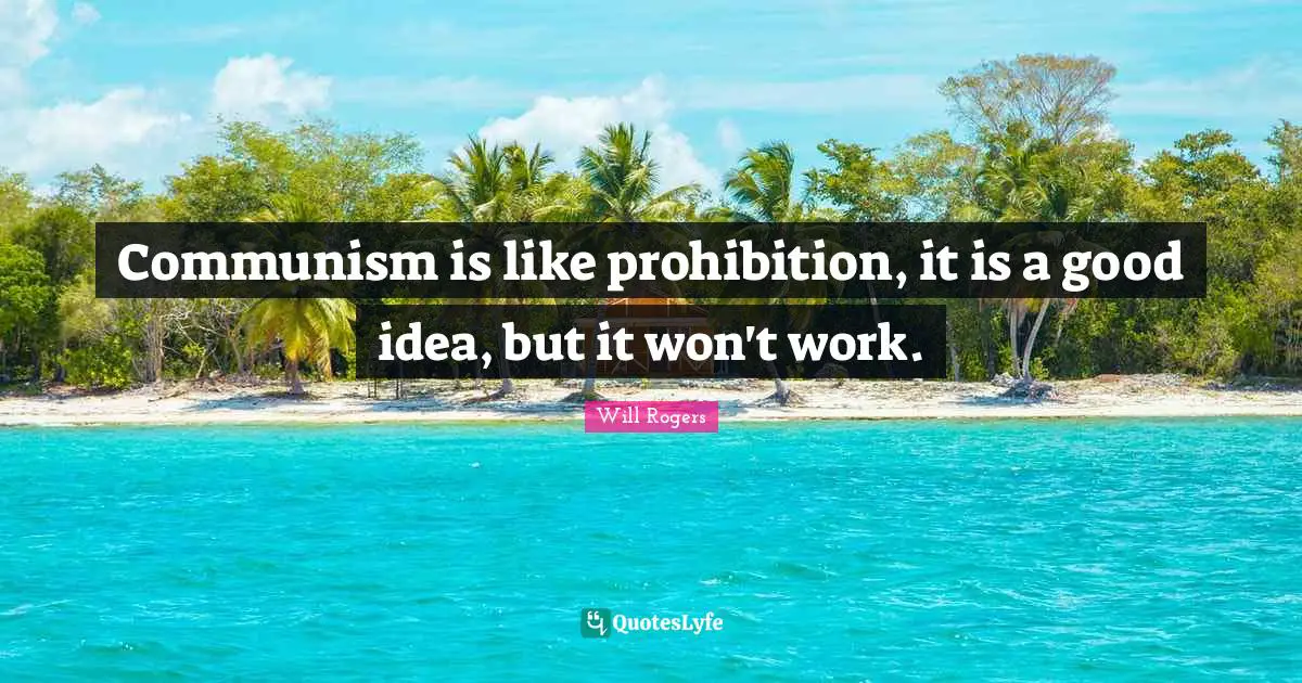 Communism is like prohibition, it is a good idea, but it won't work.