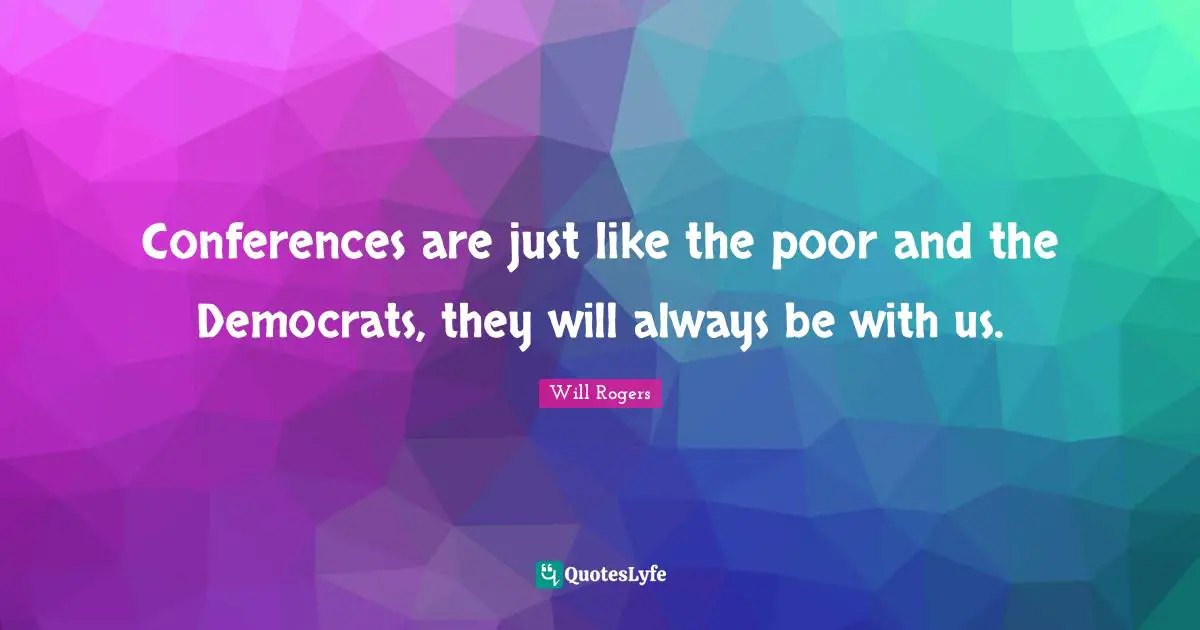 Conferences are just like the poor and the Democrats, they will always be with us.
