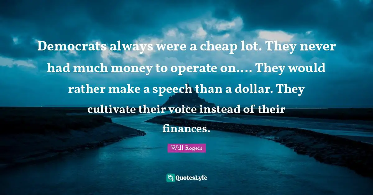 Democrats always were a cheap lot. They never had much money to operate on.... They would rather make a speech than a dollar. They cultivate their voice instead of their finances.