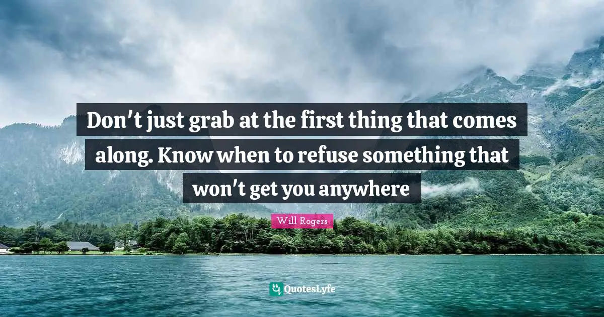 Don't just grab at the first thing that comes along. Know when to refuse something that won't get you anywhere