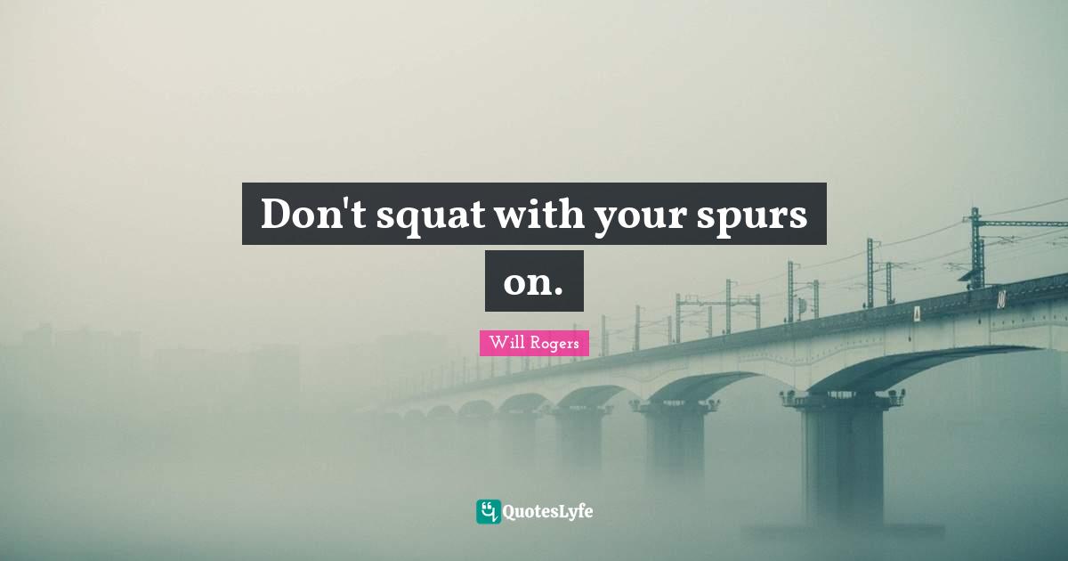 Cowboy Quotes: "Don't squat with your spurs on."