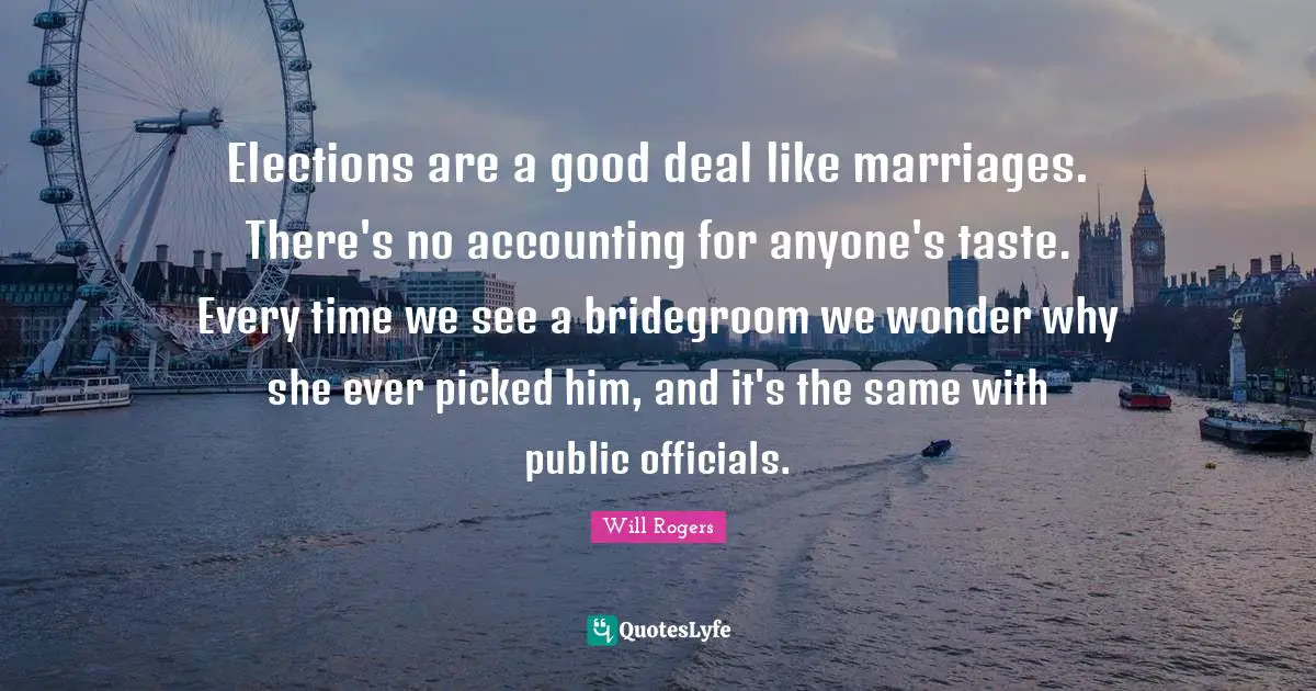 Elections are a good deal like marriages. There's no accounting for anyone's taste. Every time we see a bridegroom we wonder why she ever picked him, and it's the same with public officials.