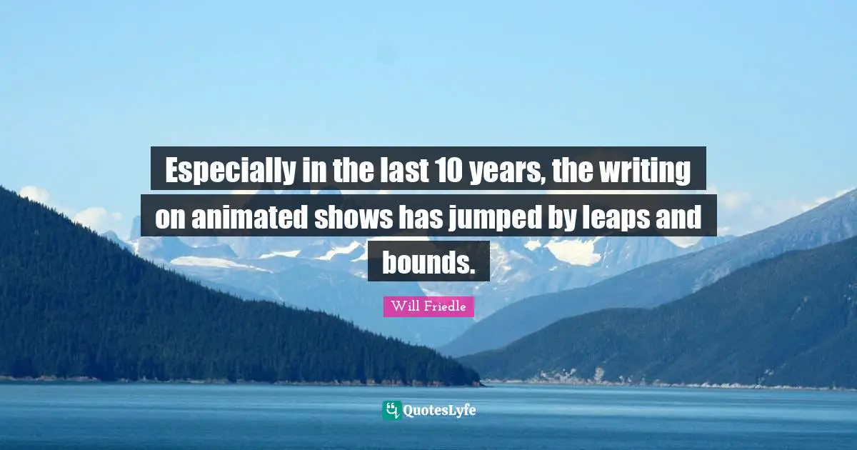 Bounds Quotes: "Especially in the last 10 years, the writing on animated shows has jumped by leaps and bounds."