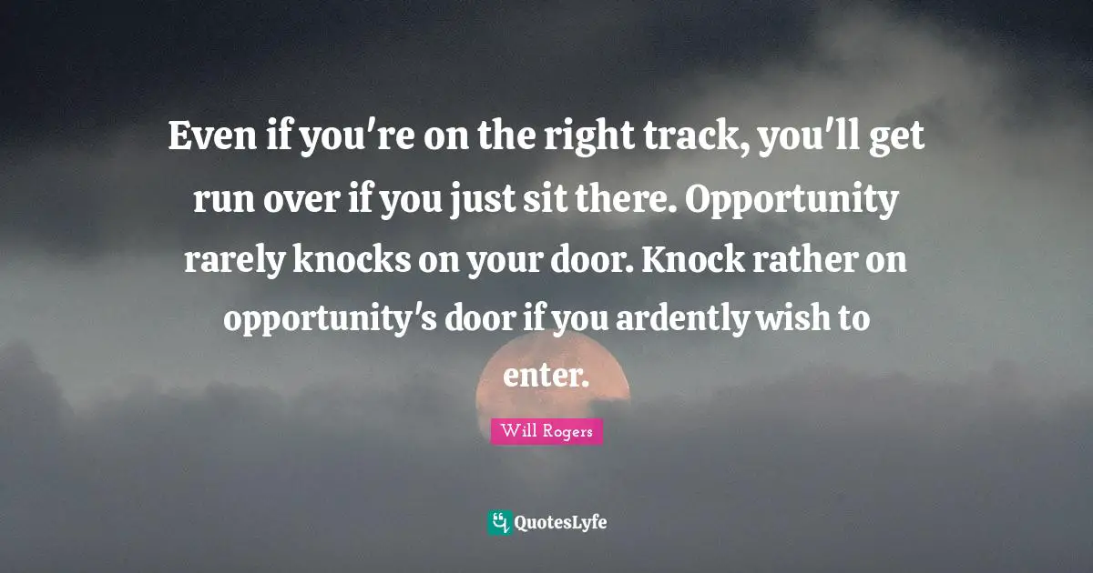 Even if you're on the right track, you'll get run over if you just sit there. Opportunity rarely knocks on your door. Knock rather on opportunity's door if you ardently wish to enter.
