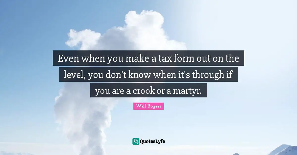 Taxation Quotes: "Even when you make a tax form out on the level, you don't know when it's through if you are a crook or a martyr."