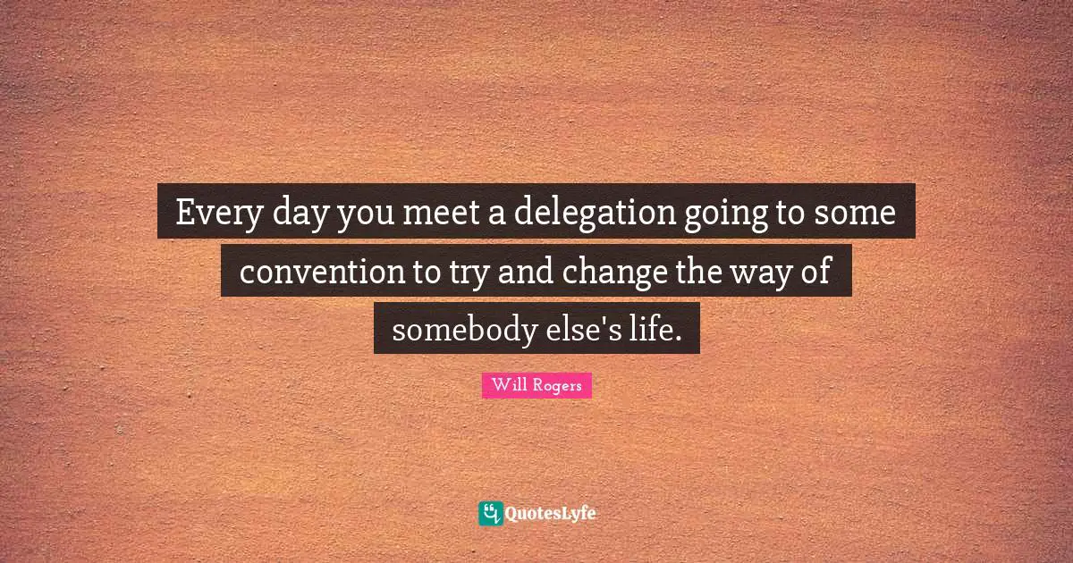 Every day you meet a delegation going to some convention to try and change the way of somebody else's life.
