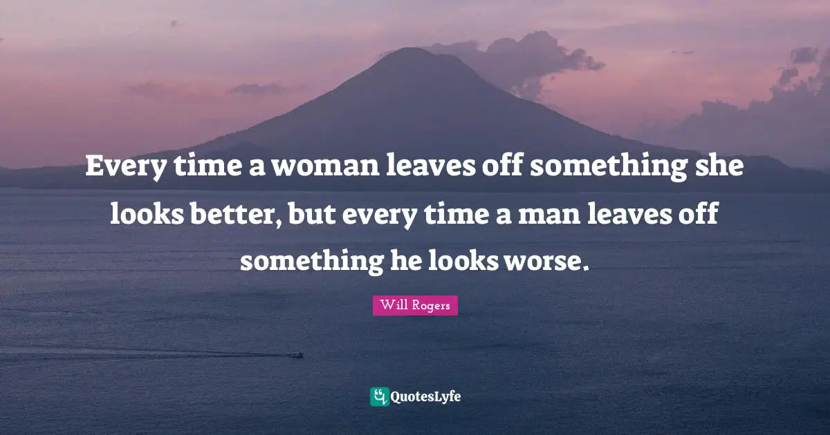 Every time a woman leaves off something she looks better, but every time a man leaves off something he looks worse.