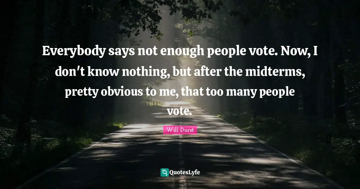 Everybody says not enough people vote. Now, I don't know nothing, but after the midterms, pretty obvious to me, that too many people vote.
