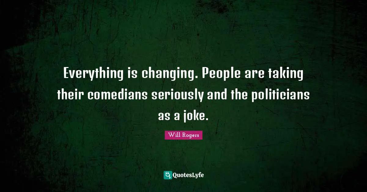 Will Rogers Quotes: "Everything is changing. People are taking their comedians seriously and the politicians as a joke."