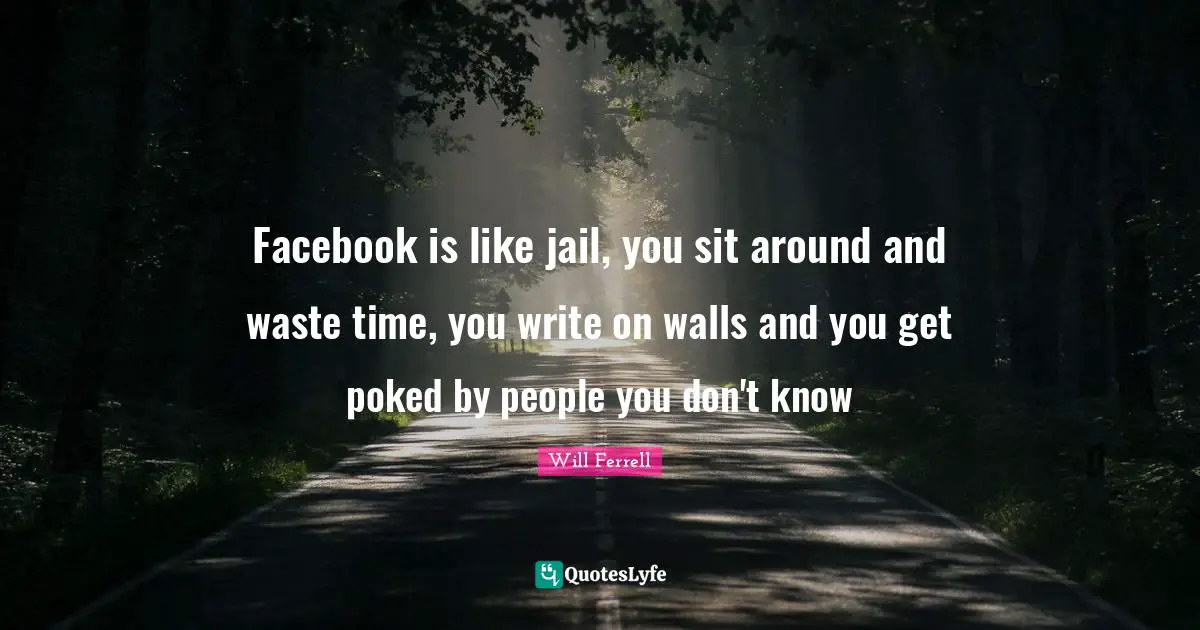 Facebook is like jail, you sit around and waste time, you write on walls and you get poked by people you don't know