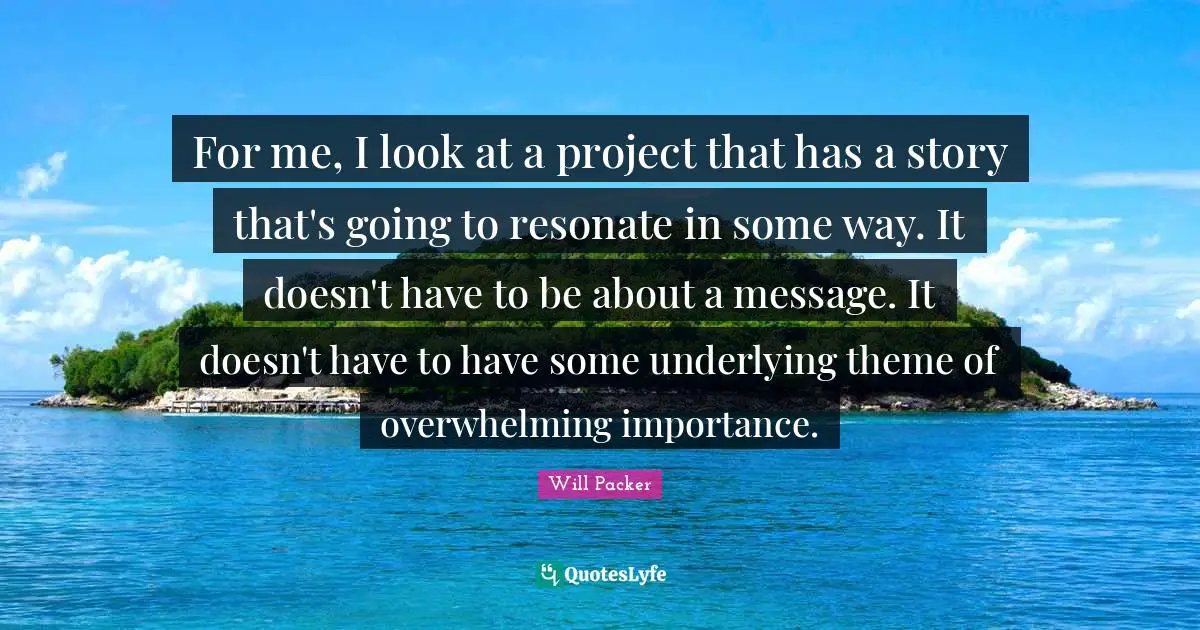 For me, I look at a project that has a story that's going to resonate in some way. It doesn't have to be about a message. It doesn't have to have some underlying theme of overwhelming importance.