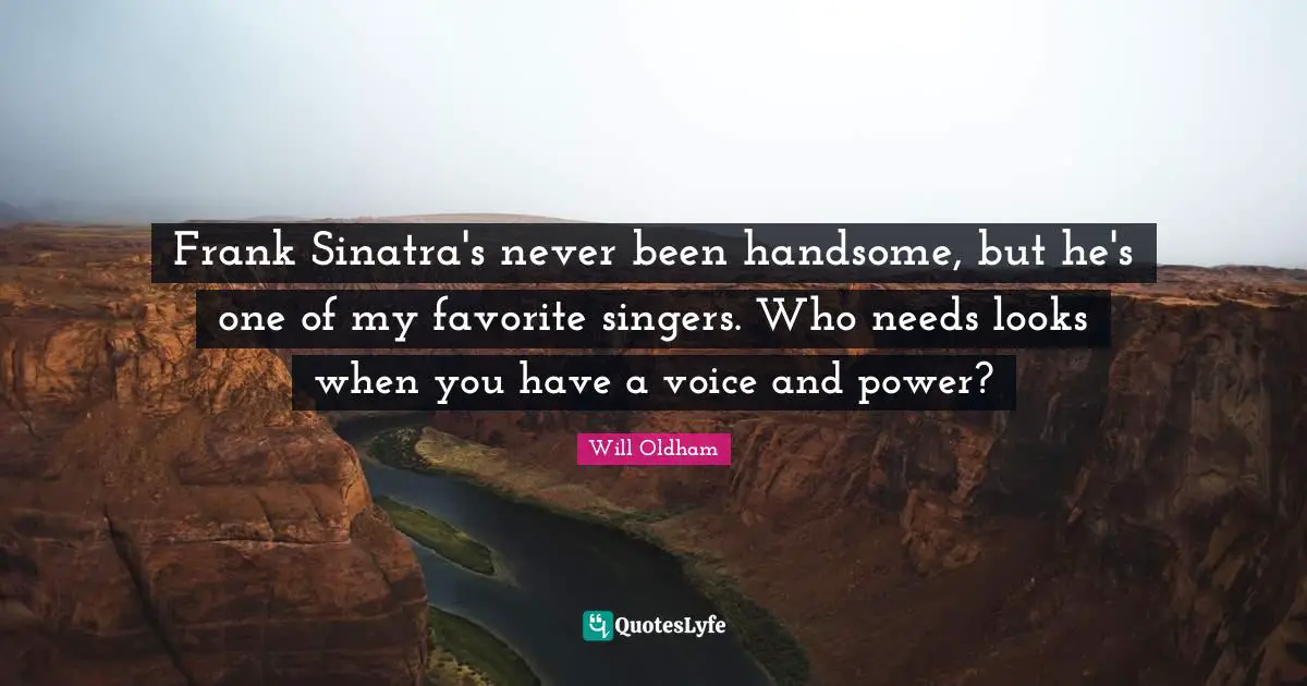 J. H. Oldham Quotes: "Frank Sinatra's never been handsome, but he's one of my favorite singers. Who needs looks when you have a voice and power?"
