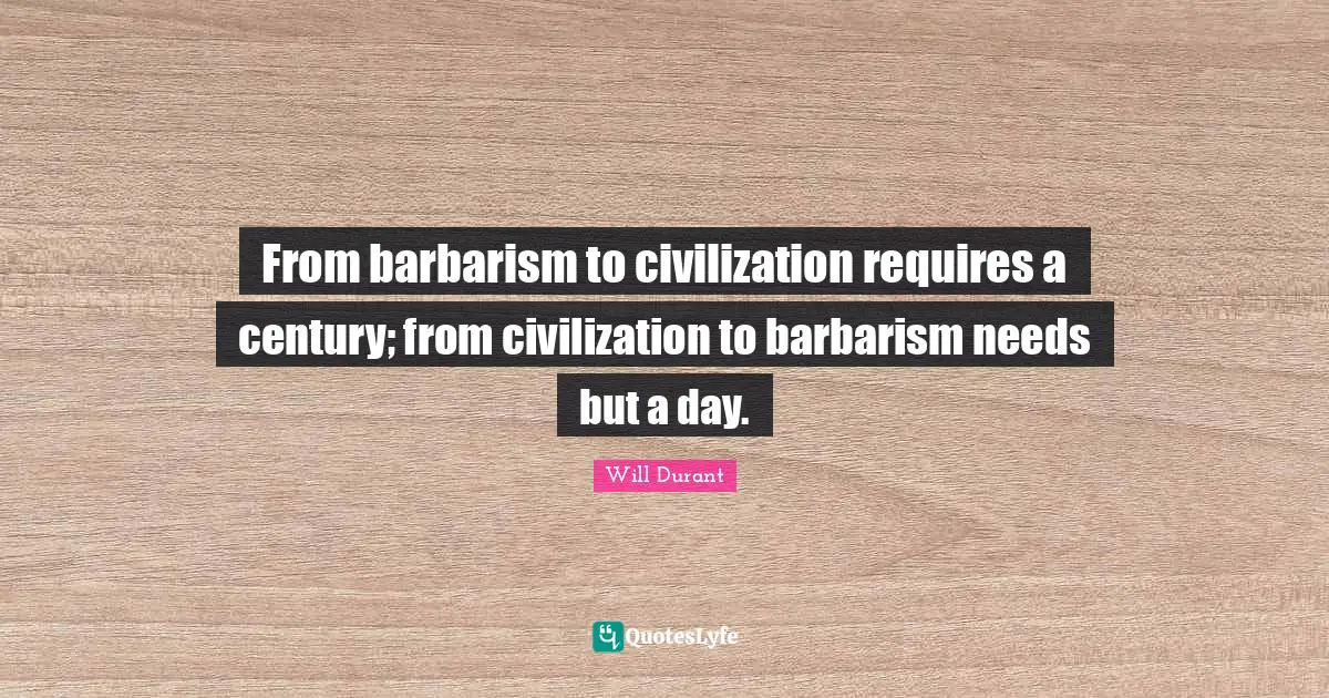 From barbarism to civilization requires a century; from civilization to barbarism needs but a day.
