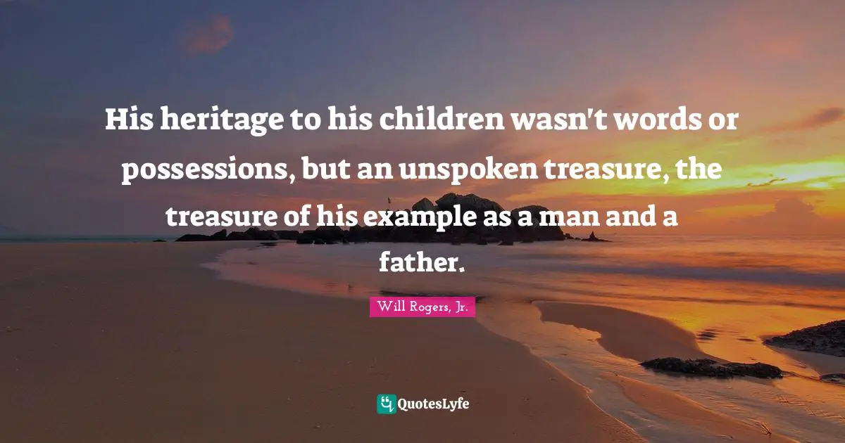 His heritage to his children wasn't words or possessions, but an unspoken treasure, the treasure of his example as a man and a father.