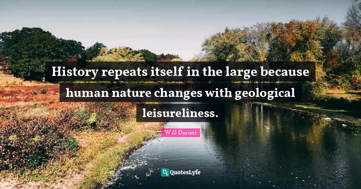 History repeats itself in the large because human nature changes with geological leisureliness.
