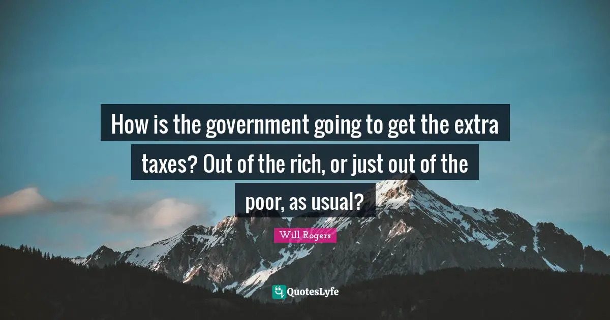 How is the government going to get the extra taxes? Out of the rich, or just out of the poor, as usual?