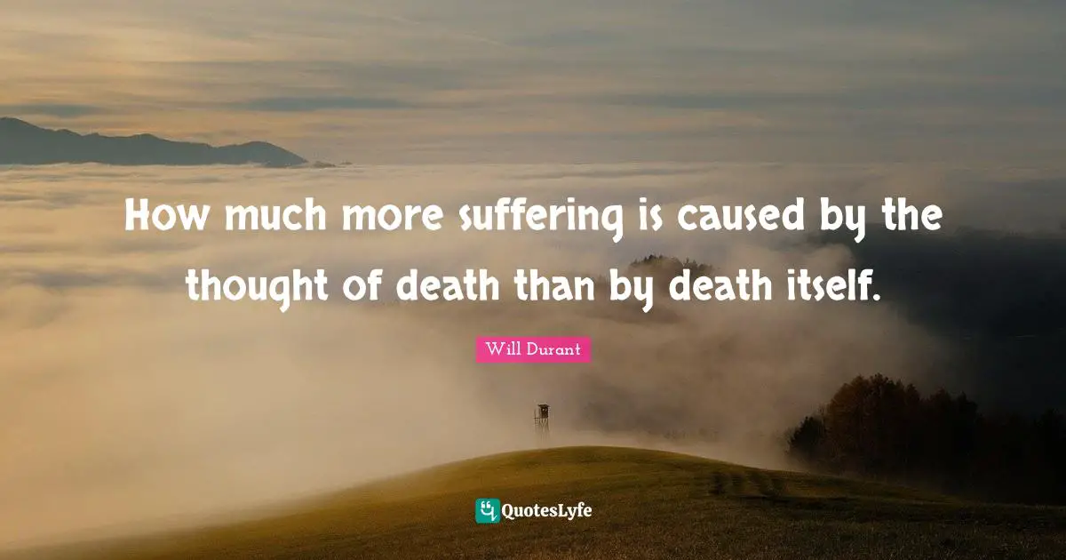 How much more suffering is caused by the thought of death than by death itself.