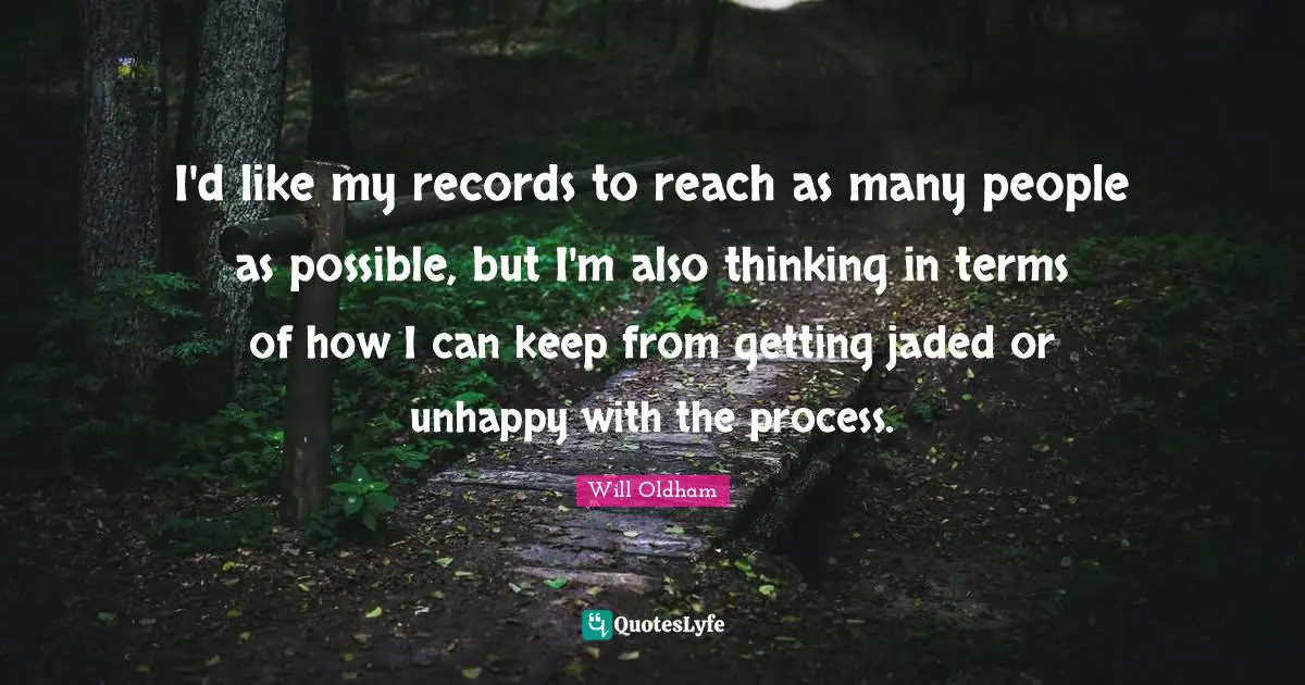 J. H. Oldham Quotes: "I'd like my records to reach as many people as possible, but I'm also thinking in terms of how I can keep from getting jaded or unhappy with the process."