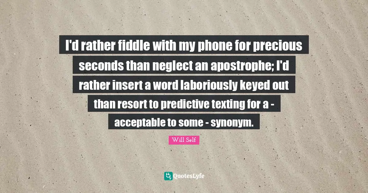 I'd rather fiddle with my phone for precious seconds than neglect an apostrophe; I'd rather insert a word laboriously keyed out than resort to predictive texting for a - acceptable to some - synonym.