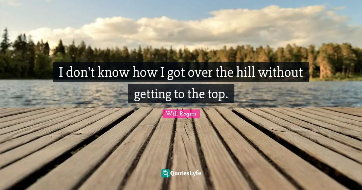 I don't know how I got over the hill without getting to the top.