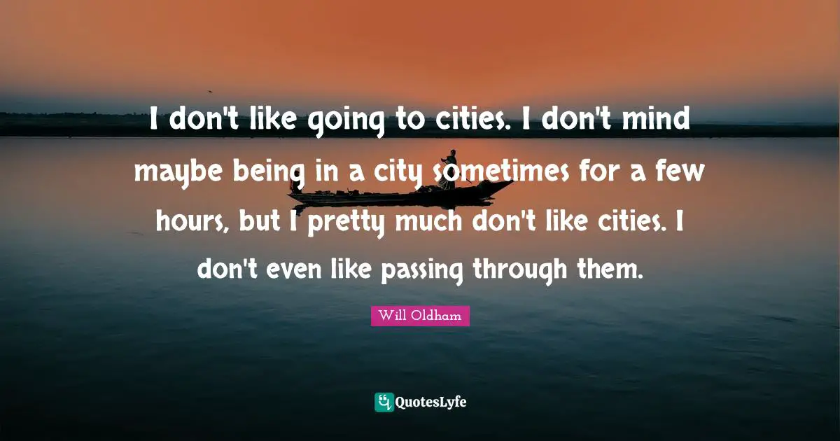 J. H. Oldham Quotes: "I don't like going to cities. I don't mind maybe being in a city sometimes for a few hours, but I pretty much don't like cities. I don't even like passing through them."