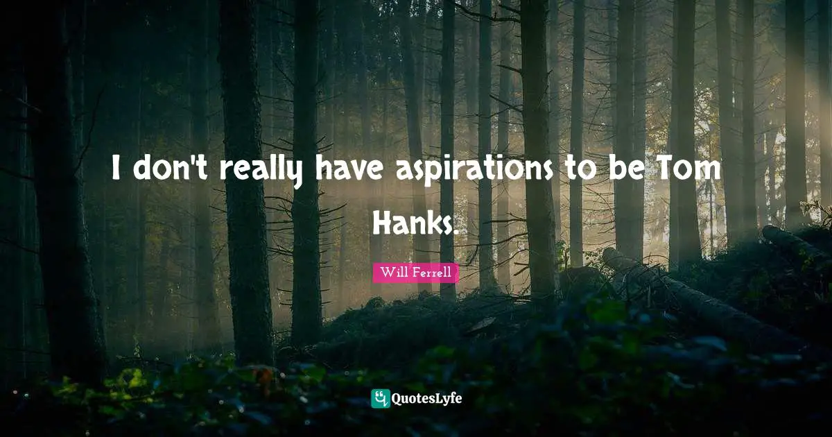 I don't really have aspirations to be Tom Hanks.