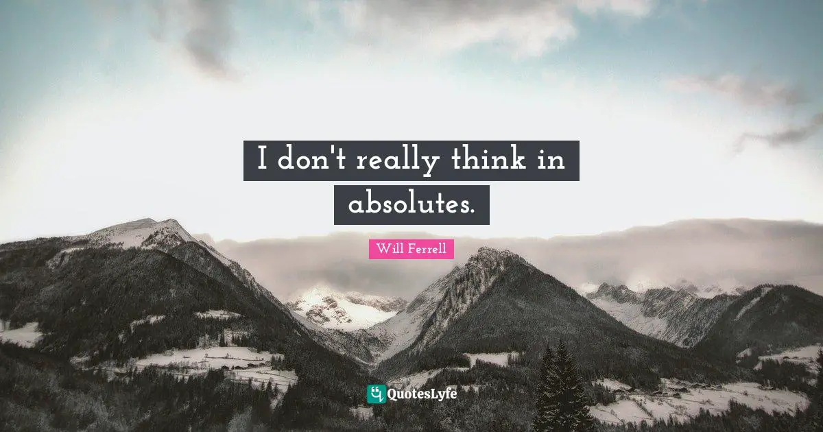 I don't really think in absolutes.