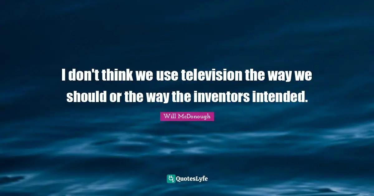 I don't think we use television the way we should or the way the inventors intended.